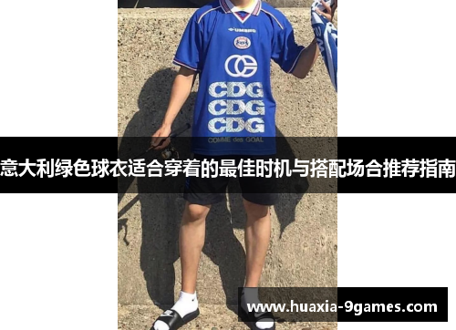 意大利绿色球衣适合穿着的最佳时机与搭配场合推荐指南 意大利绿色球衣适合穿着的最佳时机与搭配场合推荐指南