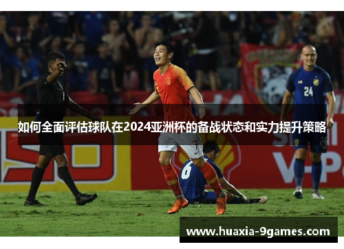如何全面评估球队在2024亚洲杯的备战状态和实力提升策略 如何全面评估球队在2024亚洲杯的备战状态和实力提升策略