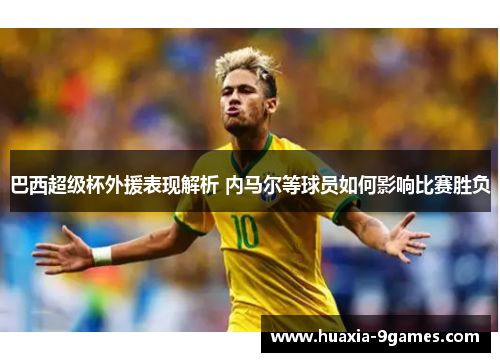 巴西超级杯外援表现解析 内马尔等球员如何影响比赛胜负 巴西超级杯外援表现解析 内马尔等球员如何影响比赛胜负