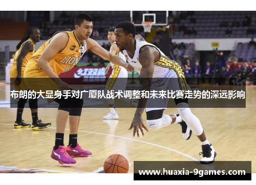 布朗的大显身手对广厦队战术调整和未来比赛走势的深远影响 布朗的大显身手对广厦队战术调整和未来比赛走势的深远影响