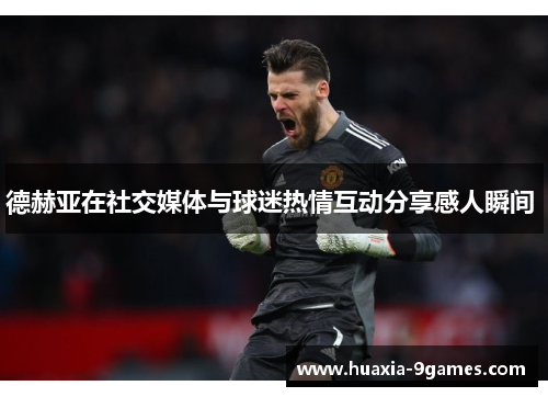 德赫亚在社交媒体与球迷热情互动分享感人瞬间  德赫亚在社交媒体与球迷热情互动分享感人瞬间