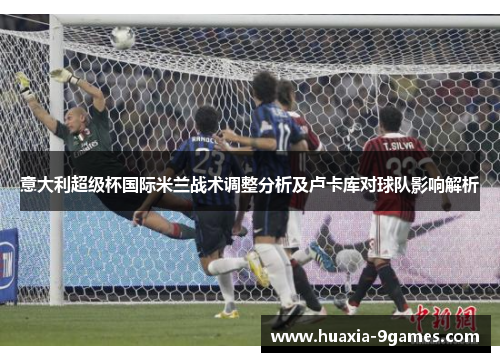 意大利超级杯国际米兰战术调整分析及卢卡库对球队影响解析 意大利超级杯国际米兰战术调整分析及卢卡库对球队影响解析
