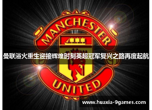 曼联浴火重生迎接辉煌时刻英超冠军复兴之路再度起航 曼联浴火重生迎接辉煌时刻英超冠军复兴之路再度起航