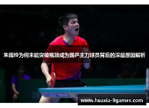 朱雨玲为何未能突破瓶颈成为国乒主力球员背后的深层原因解析 朱雨玲为何未能突破瓶颈成为国乒主力球员背后的深层原因解析