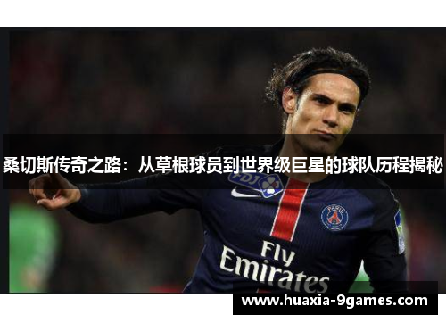桑切斯传奇之路:从草根球员到世界级巨星的球队历程揭秘 桑切斯传奇之路:从草根球员到世界级巨星的球队历程揭秘