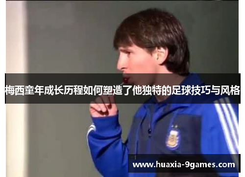 梅西童年成长历程如何塑造了他独特的足球技巧与风格 梅西童年成长历程如何塑造了他独特的足球技巧与风格