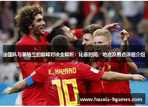法国队与英格兰的巅峰对决全解析:比赛时间、地点及看点详细介绍 法国队与英格兰的巅峰对决全解析:比赛时间、地点及看点详细介绍