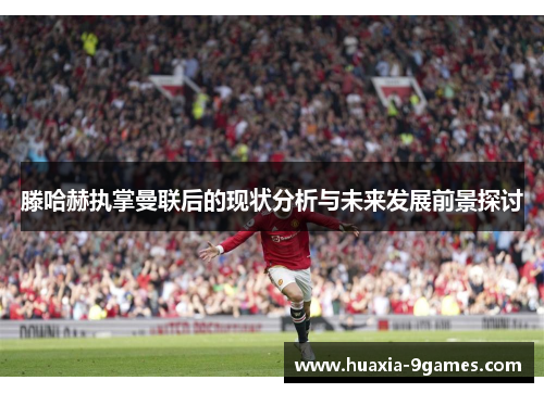 滕哈赫执掌曼联后的现状分析与未来发展前景探讨