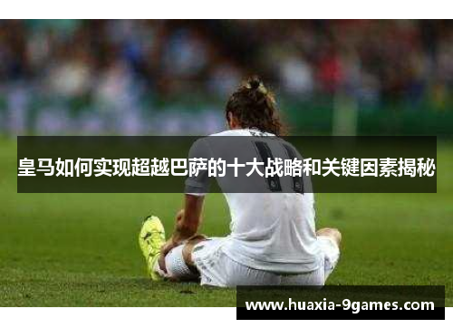 皇马如何实现超越巴萨的十大战略和关键因素揭秘