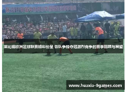 莱比锡欧洲足球联赛精彩纷呈 各队争锋夺冠激烈竞争的赛季回顾与展望