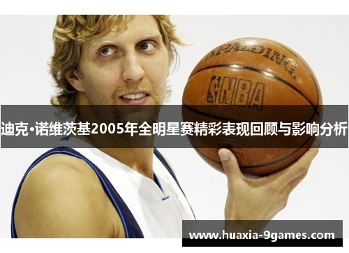 迪克·诺维茨基2005年全明星赛精彩表现回顾与影响分析 迪克·诺维茨基2005年全明星赛精彩表现回顾与影响分析