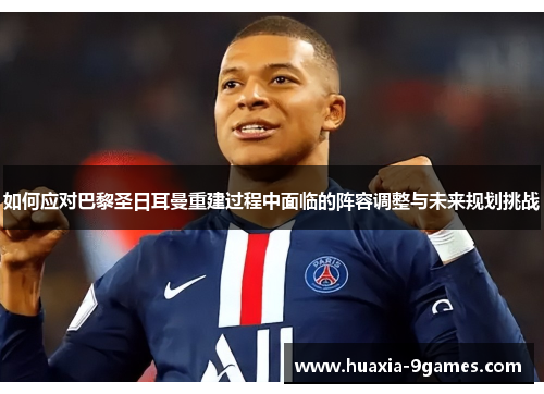 如何应对巴黎圣日耳曼重建过程中面临的阵容调整与未来规划挑战