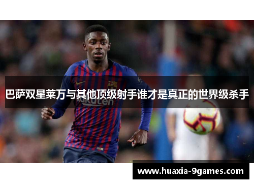 巴萨双星莱万与其他顶级射手谁才是真正的世界级杀手 巴萨双星莱万与其他顶级射手谁才是真正的世界级杀手