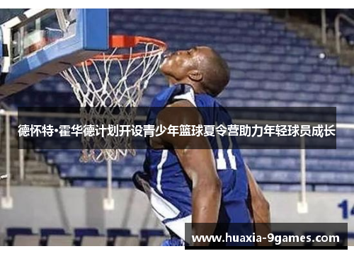 德怀特·霍华德计划开设青少年篮球夏令营助力年轻球员成长 德怀特·霍华德计划开设青少年篮球夏令营助力年轻球员成长
