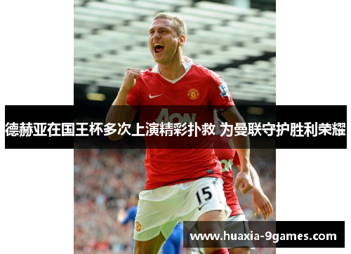 德赫亚在国王杯多次上演精彩扑救 为曼联守护胜利荣耀