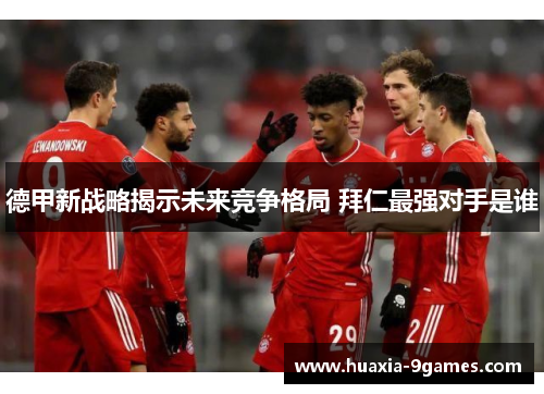 德甲新战略揭示未来竞争格局 拜仁最强对手是谁 德甲新战略揭示未来竞争格局 拜仁最强对手是谁