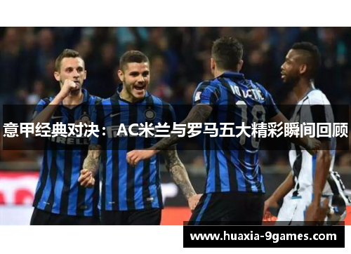 意甲经典对决:AC米兰与罗马五大精彩瞬间回顾 意甲经典对决:AC米兰与罗马五大精彩瞬间回顾