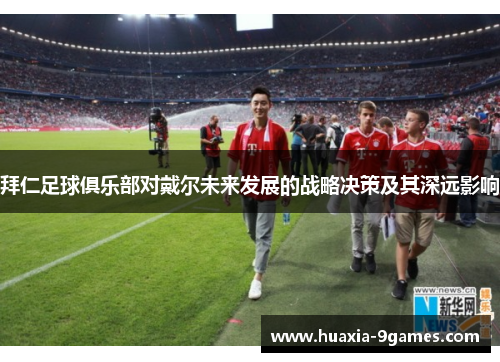 拜仁足球俱乐部对戴尔未来发展的战略决策及其深远影响 拜仁足球俱乐部对戴尔未来发展的战略决策及其深远影响
