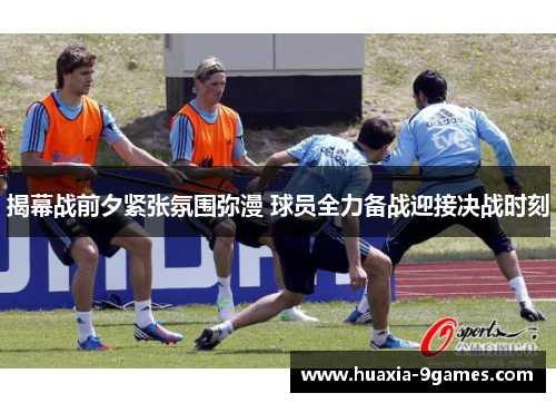 揭幕战前夕紧张氛围弥漫 球员全力备战迎接决战时刻 揭幕战前夕紧张氛围弥漫 球员全力备战迎接决战时刻