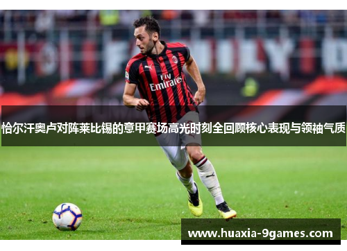 恰尔汗奥卢对阵莱比锡的意甲赛场高光时刻全回顾核心表现与领袖气质 恰尔汗奥卢对阵莱比锡的意甲赛场高光时刻全回顾核心表现与领袖气质