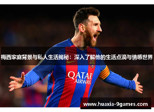 梅西家庭背景与私人生活揭秘：深入了解他的生活点滴与情感世界