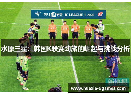 水原三星:韩国K联赛劲旅的崛起与挑战分析 水原三星:韩国K联赛劲旅的崛起与挑战分析