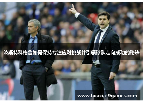 波斯特科格鲁如何保持专注应对挑战并引领球队走向成功的秘诀 波斯特科格鲁如何保持专注应对挑战并引领球队走向成功的秘诀