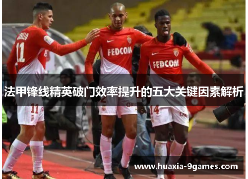 法甲锋线精英破门效率提升的五大关键因素解析 法甲锋线精英破门效率提升的五大关键因素解析