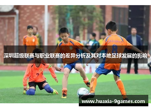 深圳超级联赛与职业联赛的差异分析及其对本地足球发展的影响 深圳超级联赛与职业联赛的差异分析及其对本地足球发展的影响