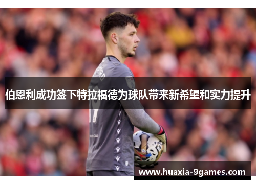 伯恩利成功签下特拉福德为球队带来新希望和实力提升 伯恩利成功签下特拉福德为球队带来新希望和实力提升