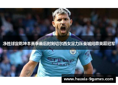 净胜球定乾坤本赛季最后时刻切尔西女足力压曼城问鼎英超冠军