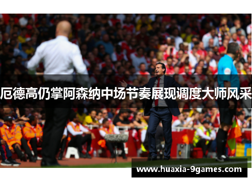 厄德高仍掌阿森纳中场节奏展现调度大师风采 厄德高仍掌阿森纳中场节奏展现调度大师风采
