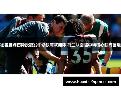 德容脚踝伤势反复发作恐缺席欧洲杯 荷兰队面临中场核心缺阵困境 德容脚踝伤势反复发作恐缺席欧洲杯 荷兰队面临中场核心缺阵困境
