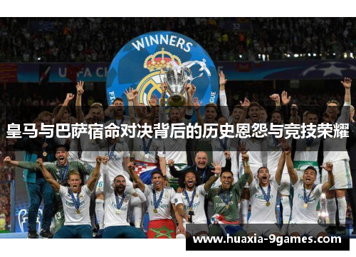 皇马与巴萨宿命对决背后的历史恩怨与竞技荣耀 皇马与巴萨宿命对决背后的历史恩怨与竞技荣耀