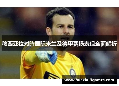 穆西亚拉对阵国际米兰及德甲赛场表现全面解析 穆西亚拉对阵国际米兰及德甲赛场表现全面解析