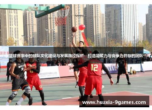 篮球赛事中的球队文化建设与发展路径探析:打造凝聚力与竞争力并存的团队 篮球赛事中的球队文化建设与发展路径探析:打造凝聚力与竞争力并存的团队