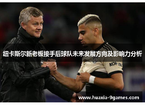 纽卡斯尔新老板接手后球队未来发展方向及影响力分析