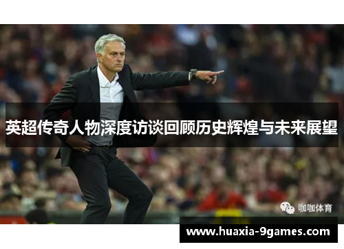 英超传奇人物深度访谈回顾历史辉煌与未来展望