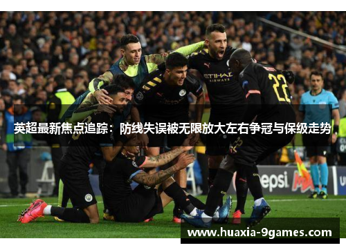 英超最新焦点追踪：防线失误被无限放大左右争冠与保级走势