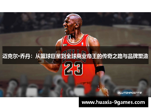 迈克尔·乔丹：从篮球巨星到全球商业帝王的传奇之路与品牌塑造