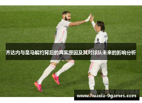齐达内与皇马解约背后的真实原因及其对球队未来的影响分析